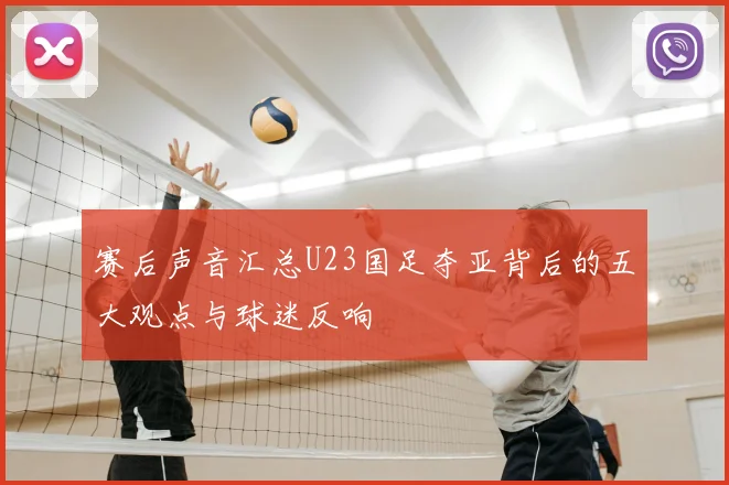 赛后声音汇总U23国足夺亚背后的五大观点与球迷反响