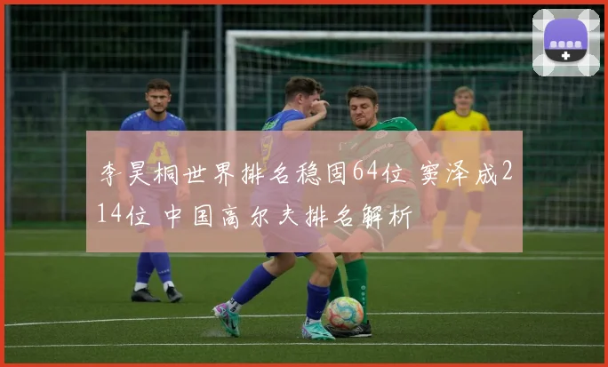 李昊桐世界排名稳固64位 窦泽成214位 中国高尔夫排名解析