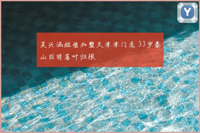 吴兴涵租借加盟天津津门虎 33岁泰山旧将落叶归根