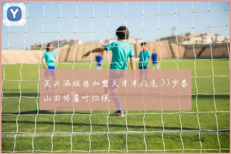 吴兴涵租借加盟天津津门虎 33岁泰山旧将落叶归根