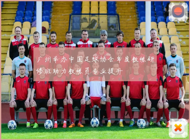 广州举办中国足球协会年度教练研修班助力教练员专业提升