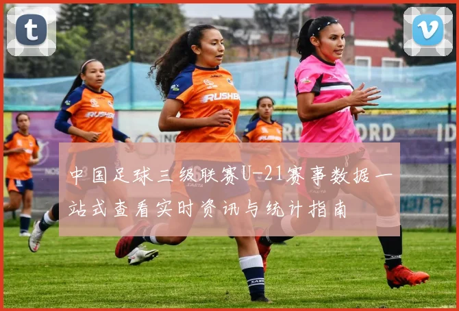 中国足球三级联赛U-21赛事数据一站式查看实时资讯与统计指南