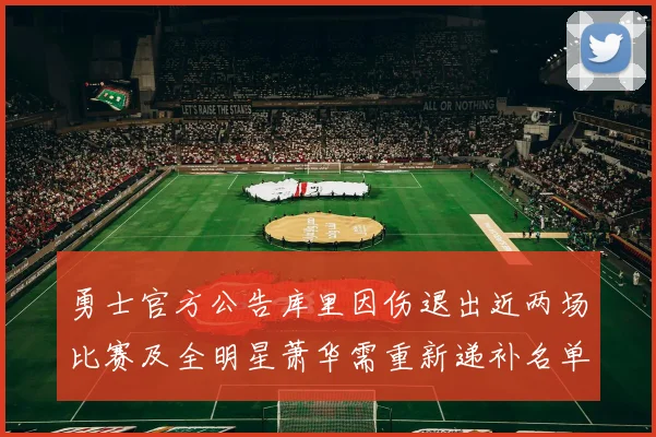 勇士官方公告库里因伤退出近两场比赛及全明星萧华需重新递补名单