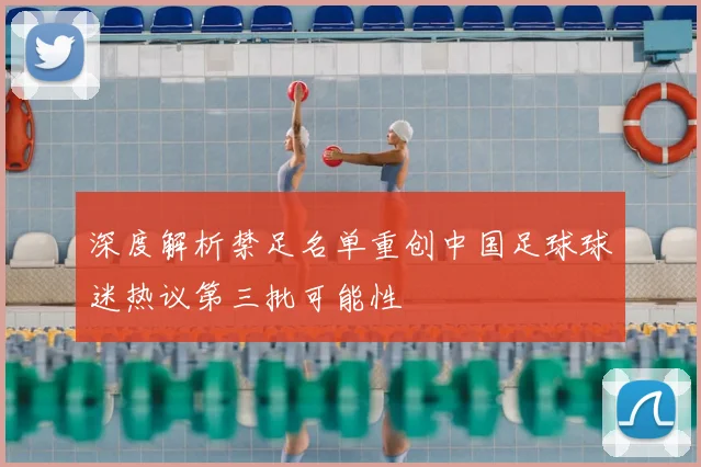 深度解析禁足名单重创中国足球球迷热议第三批可能性