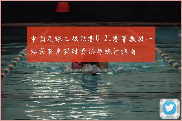 中国足球三级联赛U-21赛事数据一站式查看实时资讯与统计指南