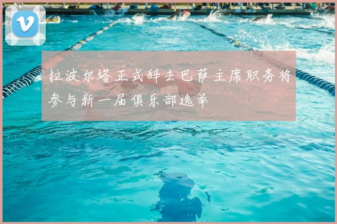 拉波尔塔正式辞去巴萨主席职务将参与新一届俱乐部选举