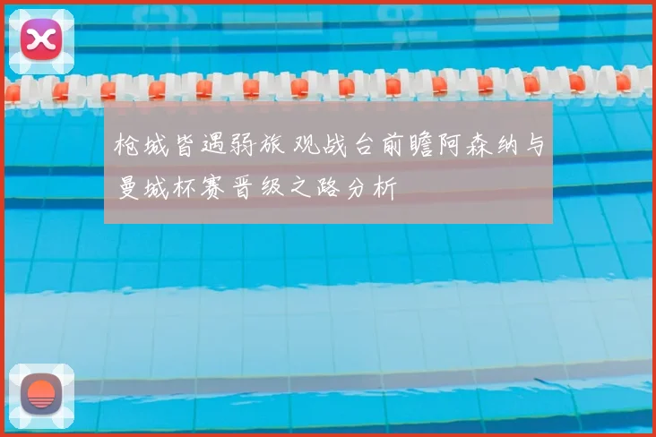 枪城皆遇弱旅 观战台前瞻阿森纳与曼城杯赛晋级之路分析