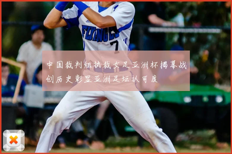 中国裁判组执裁女足亚洲杯揭幕战创历史彰显亚洲足坛认可度