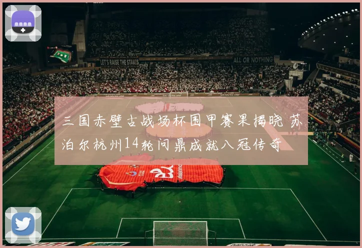 三国赤壁古战场杯围甲赛果揭晓 苏泊尔杭州14轮问鼎成就八冠传奇