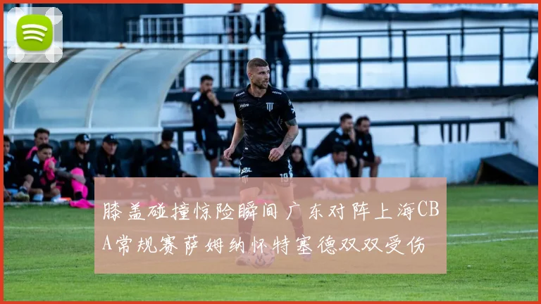 膝盖碰撞惊险瞬间广东对阵上海CBA常规赛萨姆纳怀特塞德双双受伤