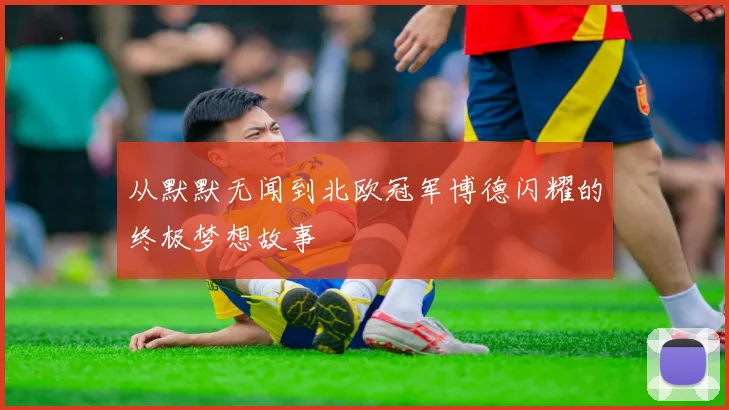 从默默无闻到北欧冠军博德闪耀的终极梦想故事