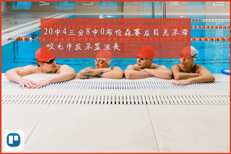 20中4三分8中0布伦森赛后目光呆滞 咬毛巾发呆显沮丧